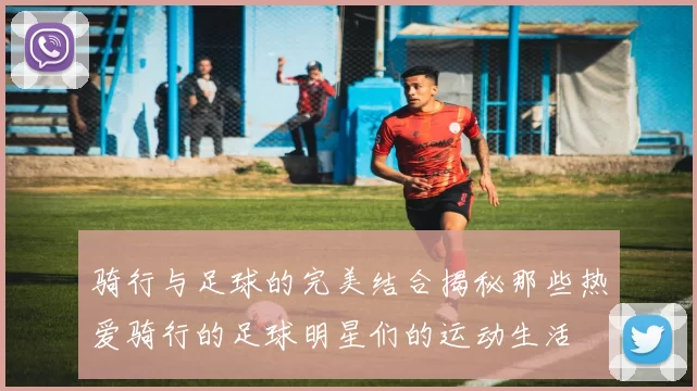 骑行与足球的完美结合揭秘那些热爱骑行的足球明星们的运动生活