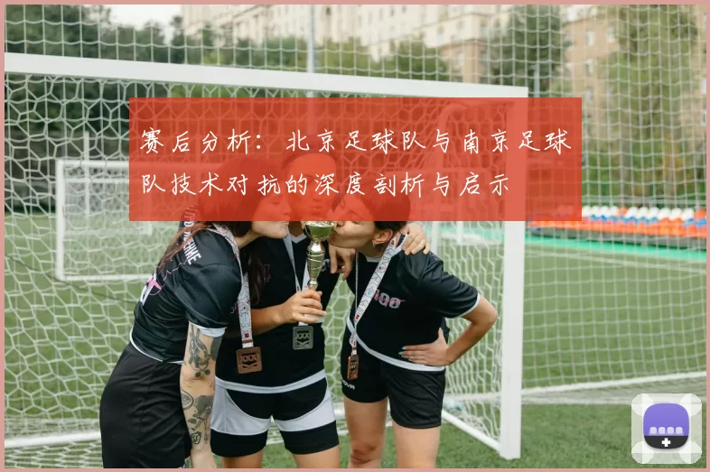 赛后分析：北京足球队与南京足球队技术对抗的深度剖析与启示