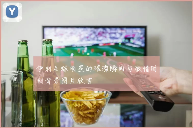 伊利足球明星的璀璨瞬间与激情时刻背景图片欣赏