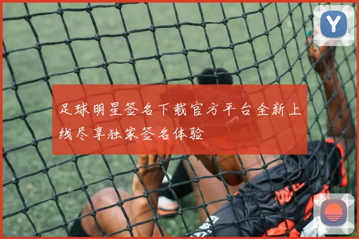 足球明星签名下载官方平台全新上线尽享独家签名体验