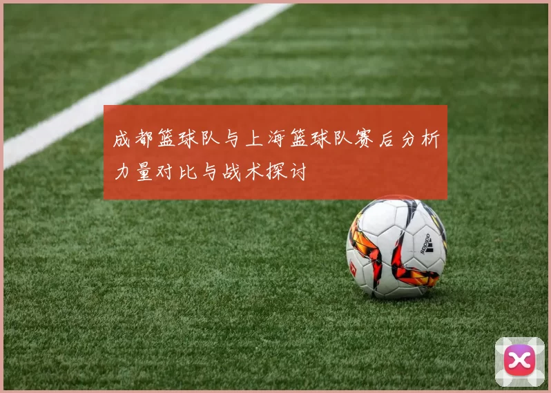 成都篮球队与上海篮球队赛后分析力量对比与战术探讨