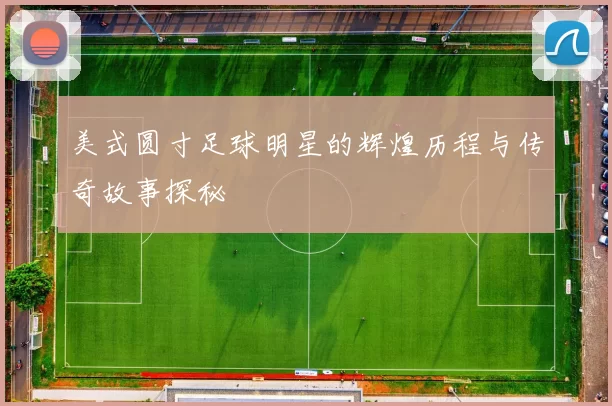 美式圆寸足球明星的辉煌历程与传奇故事探秘