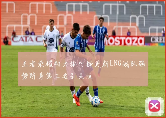 王者荣耀耐力排行榜更新LNG战队强势跻身第三名引关注