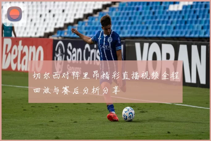 切尔西对阵里昂精彩直播视频全程回放与赛后分析分享