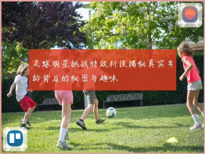足球明星挑战特效科技揭秘真实年龄背后的秘密与趣味