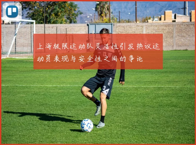 上海极限运动队灵活性引发热议运动员表现与安全性之间的争论
