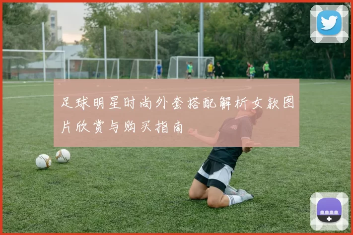 足球明星时尚外套搭配解析女款图片欣赏与购买指南
