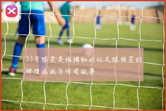 33号球星是谁揭秘这位足球明星的辉煌成就与传奇故事