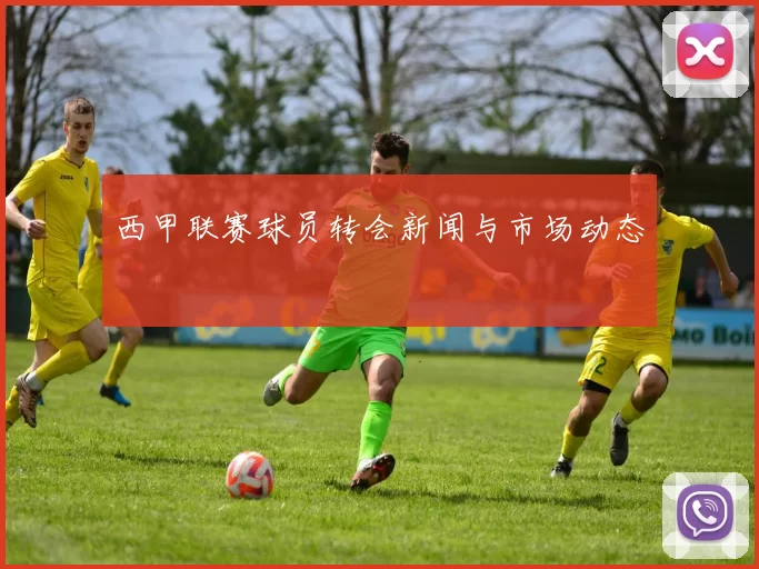 西甲联赛球员转会新闻与市场动态