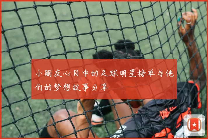 小朋友心目中的足球明星榜单与他们的梦想故事分享