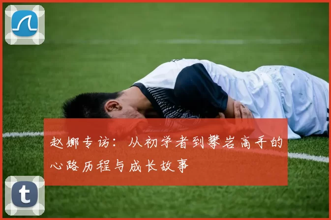 赵娜专访：从初学者到攀岩高手的心路历程与成长故事