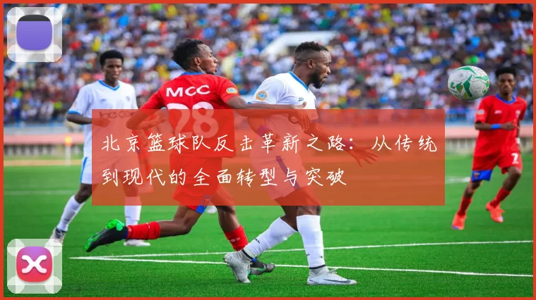 北京篮球队反击革新之路：从传统到现代的全面转型与突破