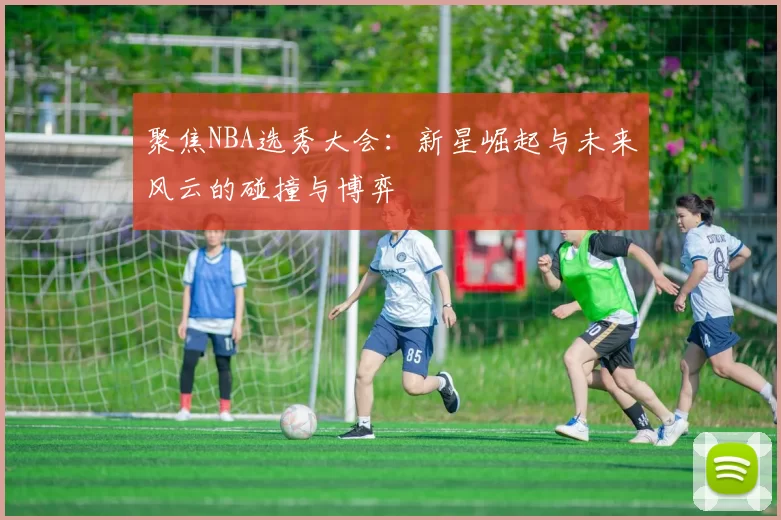 聚焦NBA选秀大会：新星崛起与未来风云的碰撞与博弈