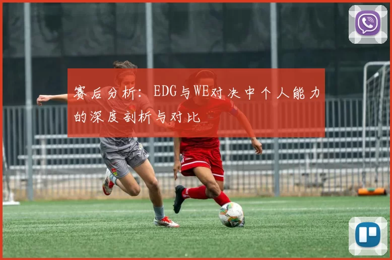 赛后分析：EDG与WE对决中个人能力的深度剖析与对比