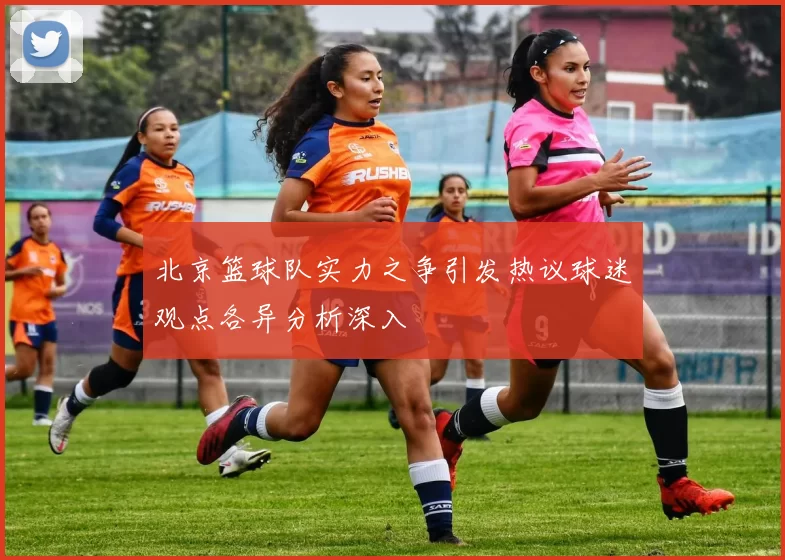 北京篮球队实力之争引发热议球迷观点各异分析深入