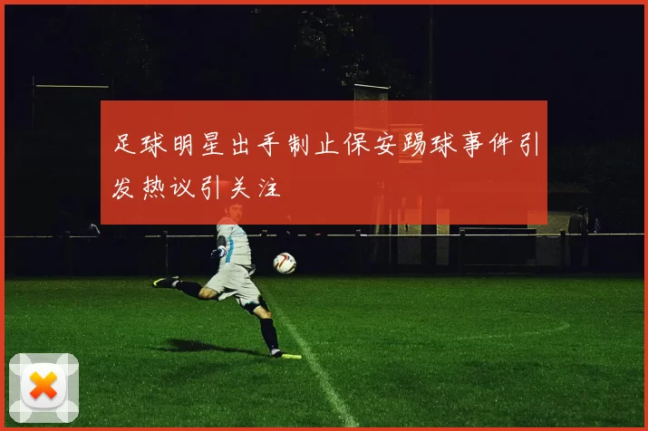 足球明星出手制止保安踢球事件引发热议引关注
