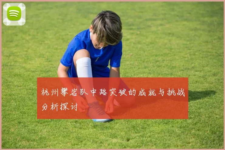 杭州攀岩队中路突破的成就与挑战分析探讨