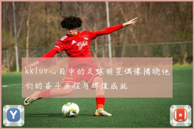kkluv心目中的足球明星偶像揭晓他们的奋斗历程与辉煌成就