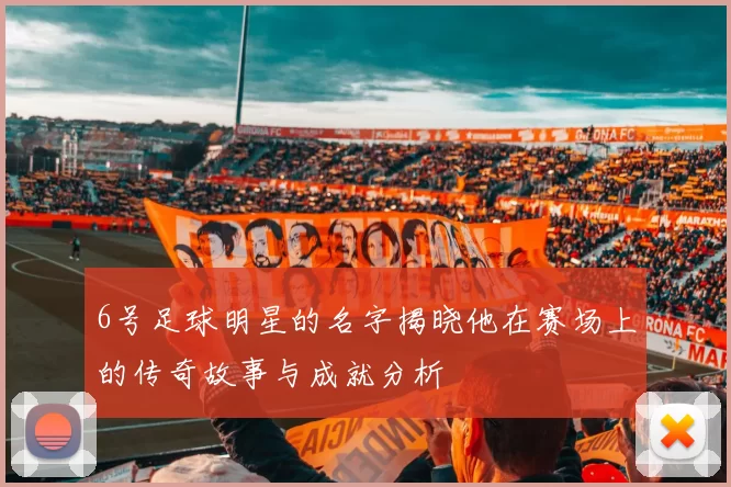 6号足球明星的名字揭晓他在赛场上的传奇故事与成就分析