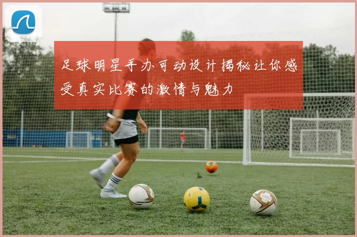 足球明星手办可动设计揭秘让你感受真实比赛的激情与魅力