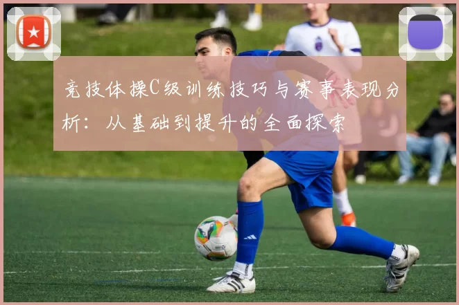 竞技体操C级训练技巧与赛事表现分析：从基础到提升的全面探索