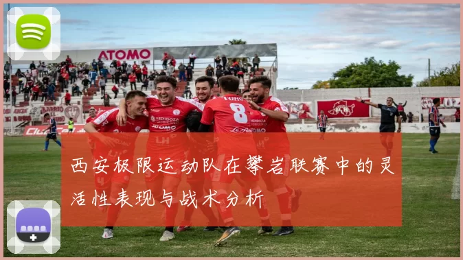 西安极限运动队在攀岩联赛中的灵活性表现与战术分析