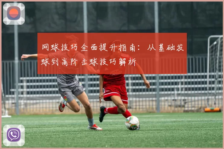 网球技巧全面提升指南：从基础发球到高阶击球技巧解析