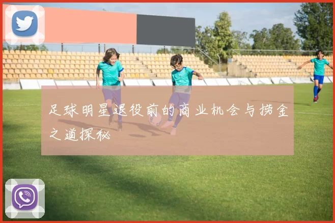 足球明星退役前的商业机会与捞金之道探秘
