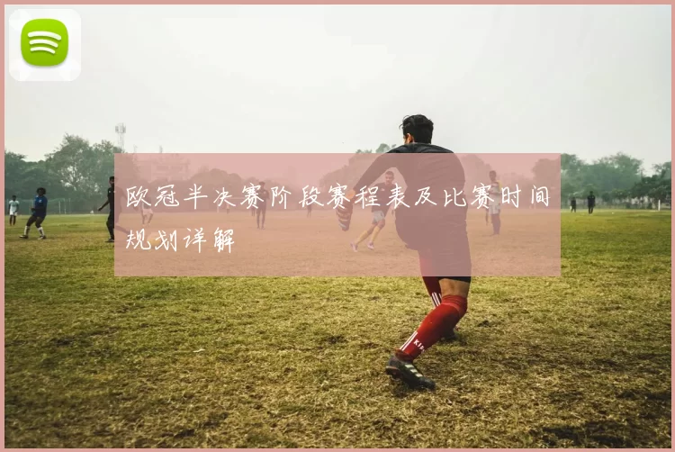 欧冠半决赛阶段赛程表及比赛时间规划详解
