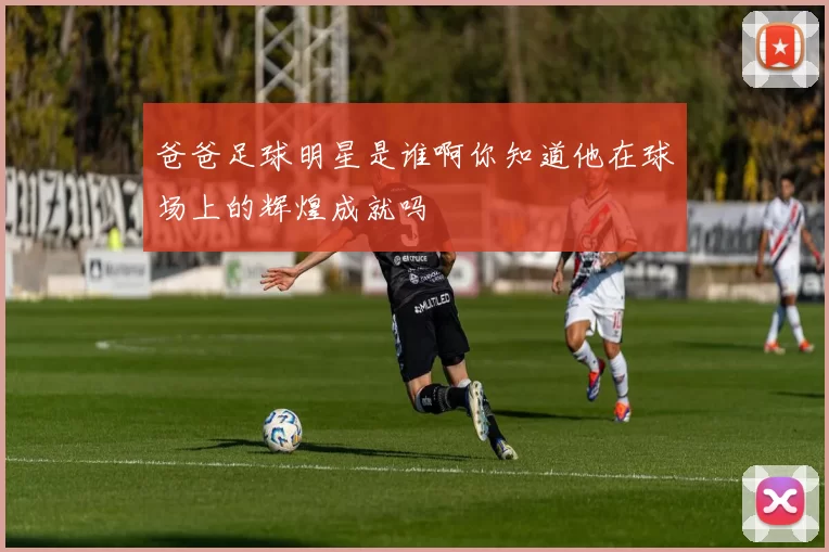 爸爸足球明星是谁啊你知道他在球场上的辉煌成就吗