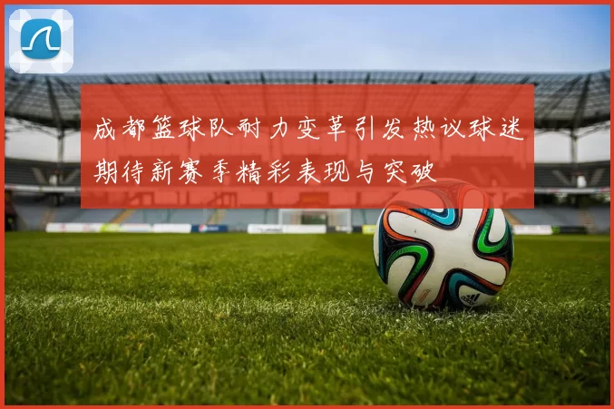 成都篮球队耐力变革引发热议球迷期待新赛季精彩表现与突破