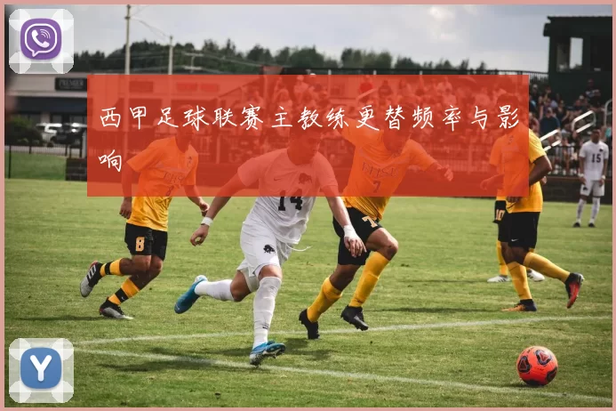 西甲足球联赛主教练更替频率与影响