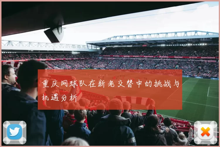 重庆网球队在新老交替中的挑战与机遇分析