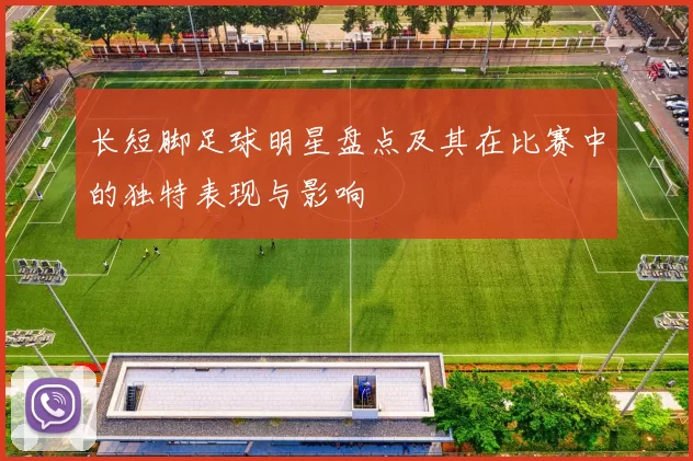 长短脚足球明星盘点及其在比赛中的独特表现与影响