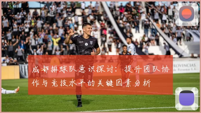 成都排球队意识探讨：提升团队协作与竞技水平的关键因素分析