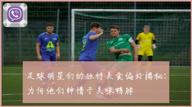 足球明星们的独特美食偏好揭秘：为何他们钟情于美味鸭脖