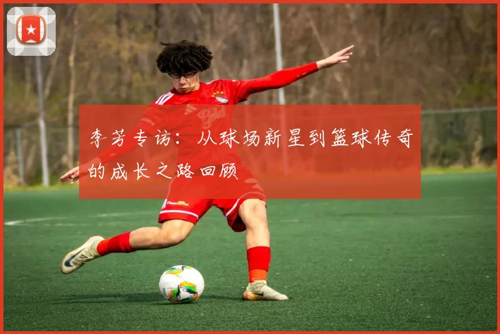 李芳专访：从球场新星到篮球传奇的成长之路回顾