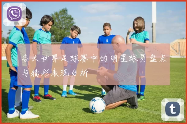 各大世界足球赛中的明星球员盘点与精彩表现分析