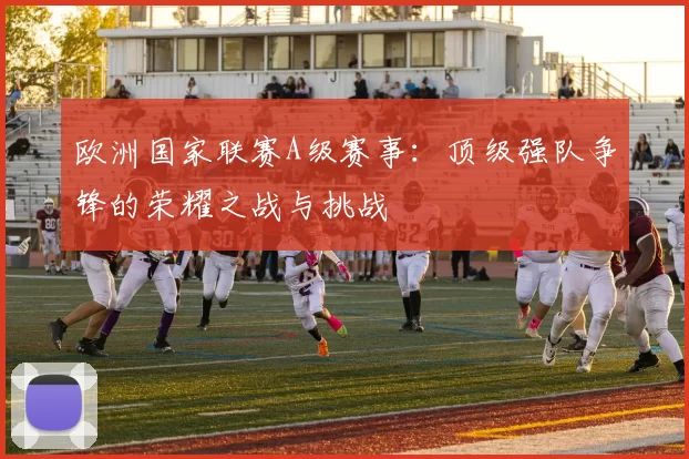 欧洲国家联赛A级赛事：顶级强队争锋的荣耀之战与挑战