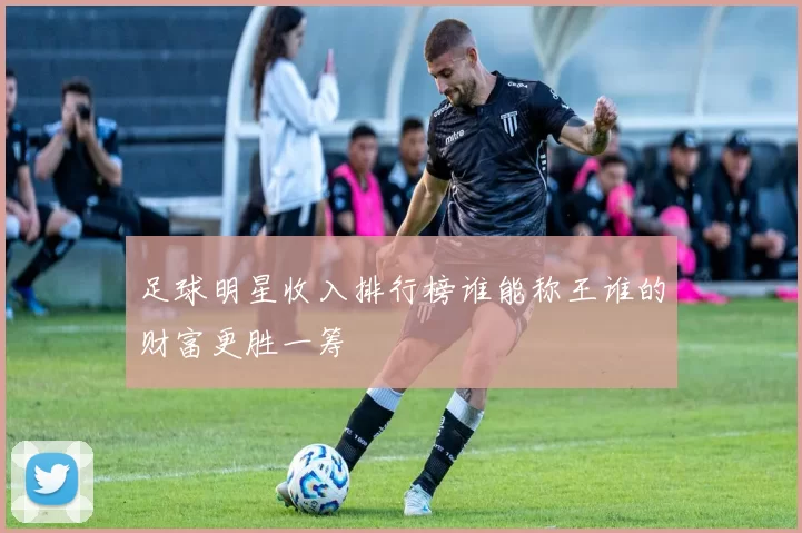 足球明星收入排行榜谁能称王谁的财富更胜一筹