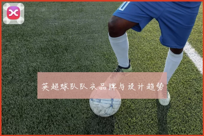 英超球队队衣品牌与设计趋势