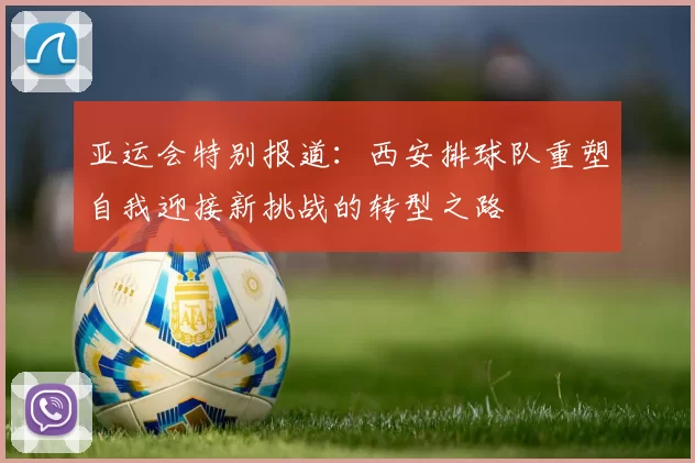 亚运会特别报道：西安排球队重塑自我迎接新挑战的转型之路