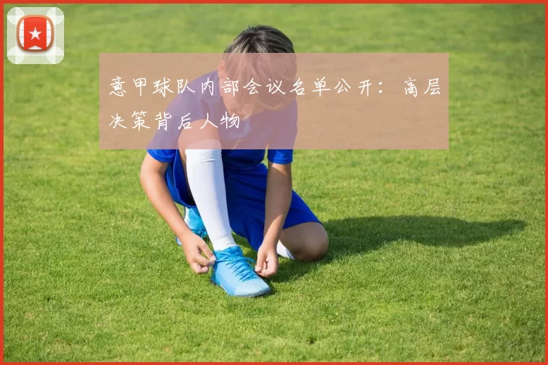 意甲球队内部会议名单公开：高层决策背后人物