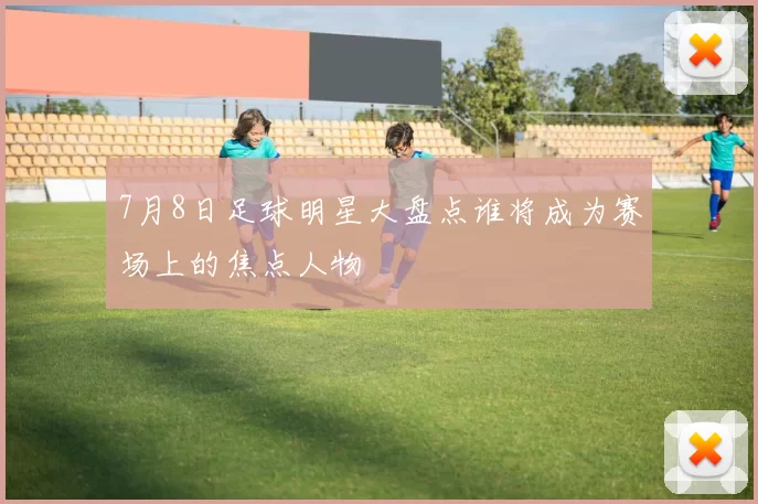 7月8日足球明星大盘点谁将成为赛场上的焦点人物