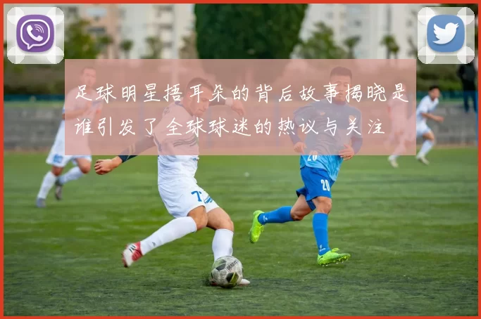 足球明星捂耳朵的背后故事揭晓是谁引发了全球球迷的热议与关注