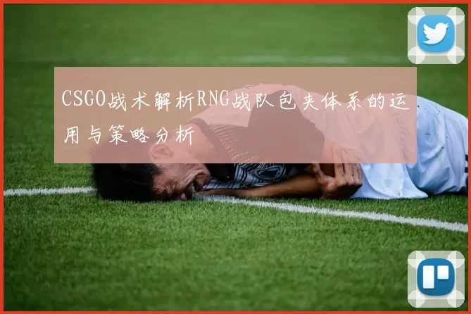 CSGO战术解析RNG战队包夹体系的运用与策略分析