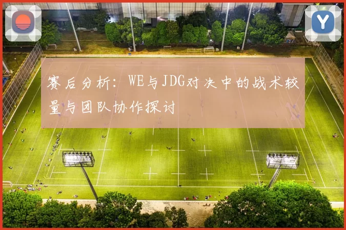 赛后分析：WE与JDG对决中的战术较量与团队协作探讨