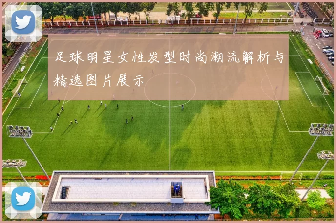 足球明星女性发型时尚潮流解析与精选图片展示