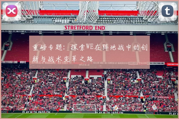 重磅专题：探索WE在阵地战中的创新与战术变革之路
