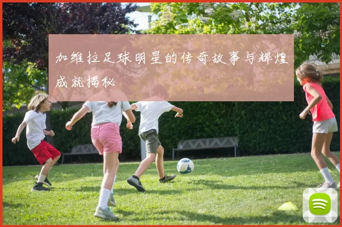 加维拉足球明星的传奇故事与辉煌成就揭秘